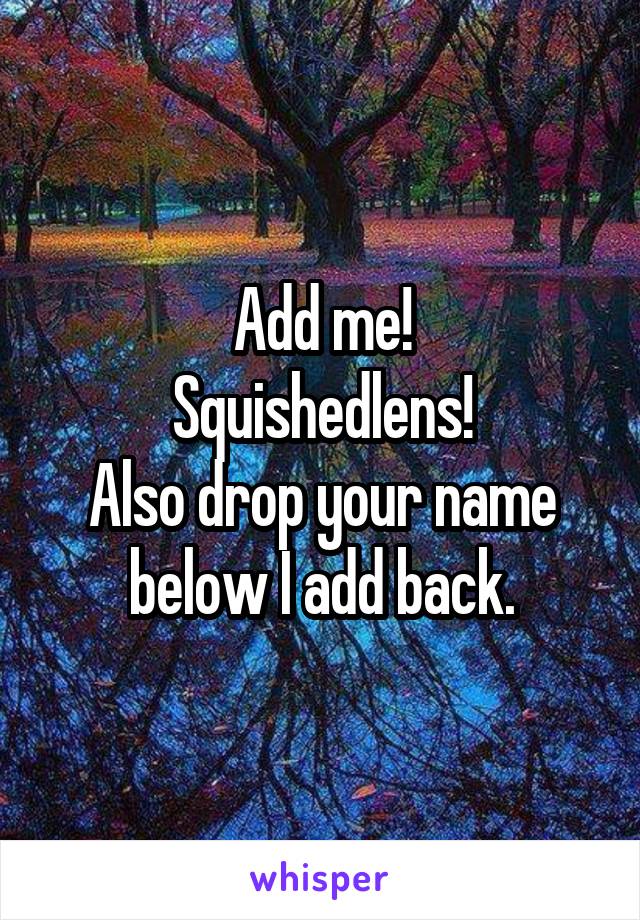 Add me!
Squishedlens!
Also drop your name below I add back.