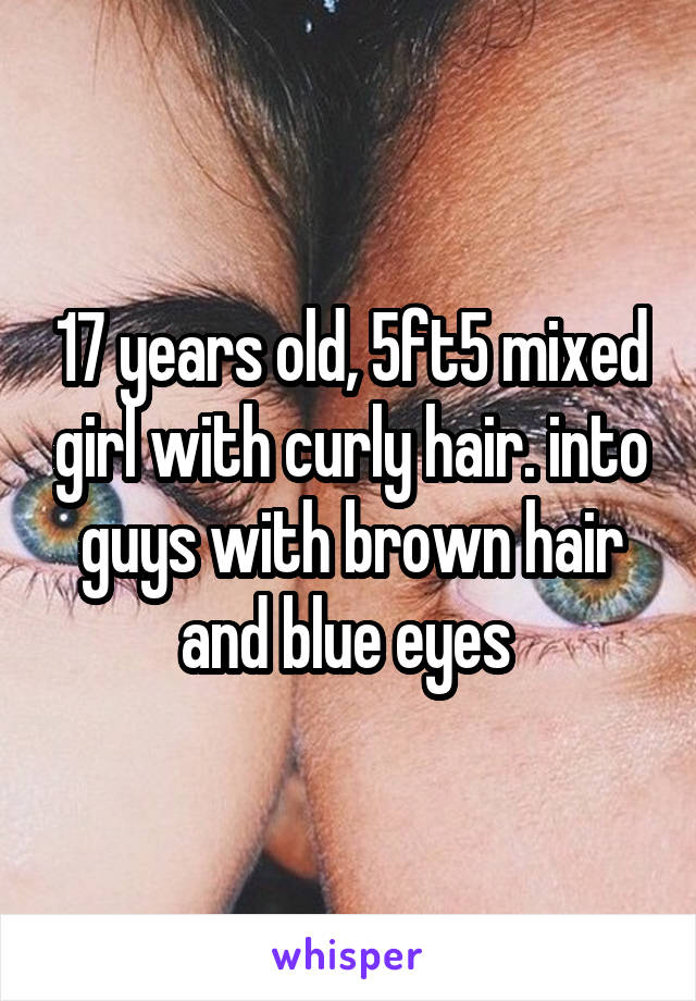 17 years old, 5ft5 mixed girl with curly hair. into guys with brown hair and blue eyes 