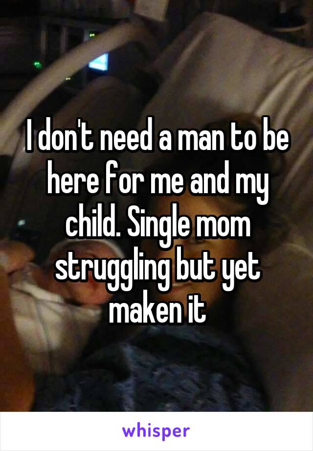 I don't need a man to be here for me and my child. Single mom struggling but yet maken it