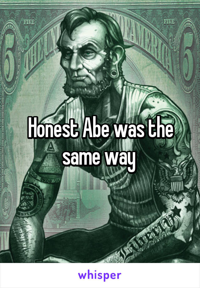 Honest Abe was the same way 