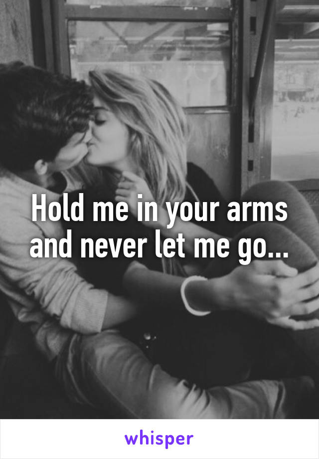 Hold me in your arms and never let me go...