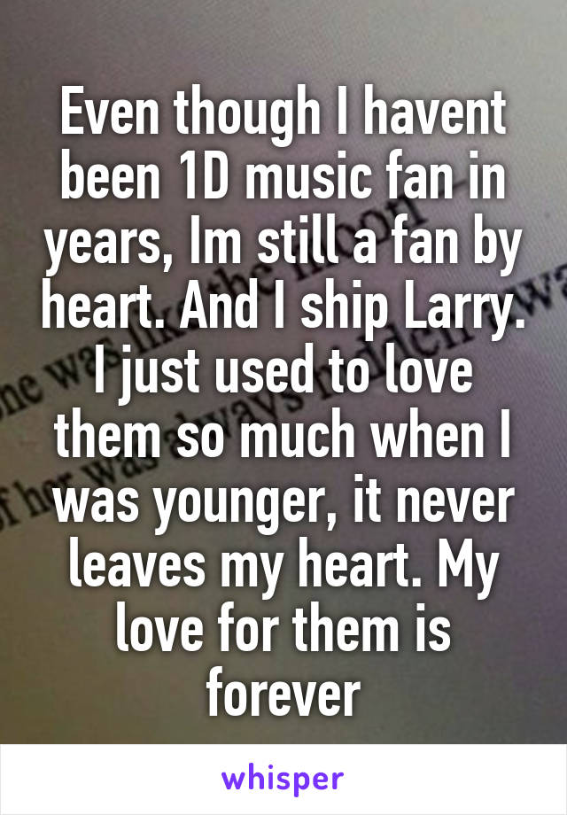 Even though I havent been 1D music fan in years, Im still a fan by heart. And I ship Larry. I just used to love them so much when I was younger, it never leaves my heart. My love for them is forever