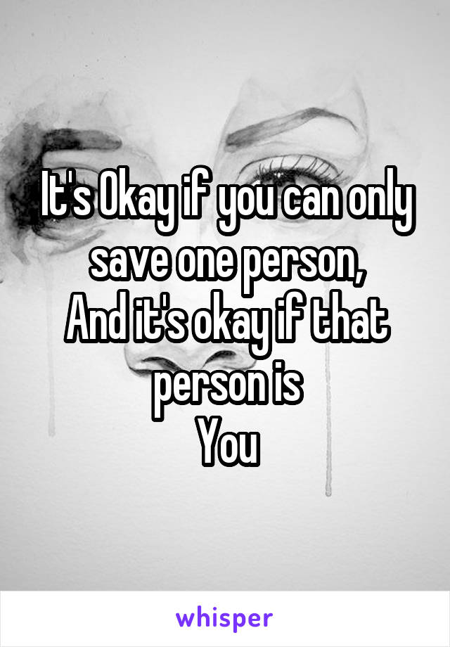 It's Okay if you can only save one person,
And it's okay if that person is
You