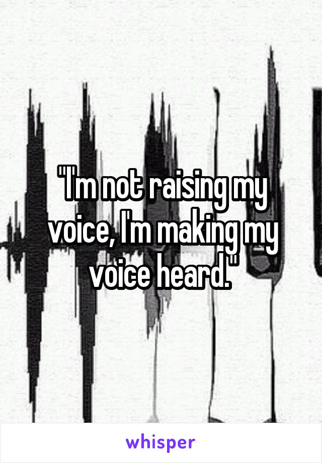"I'm not raising my voice, I'm making my voice heard."