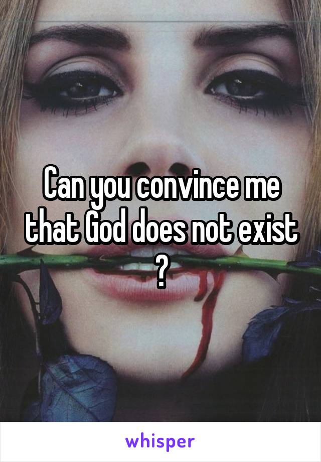 Can you convince me that God does not exist ?