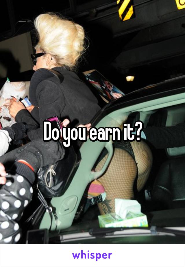 Do you earn it?