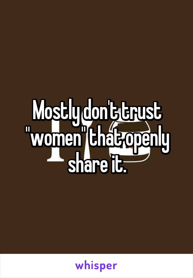 Mostly don't trust "women" that openly share it.