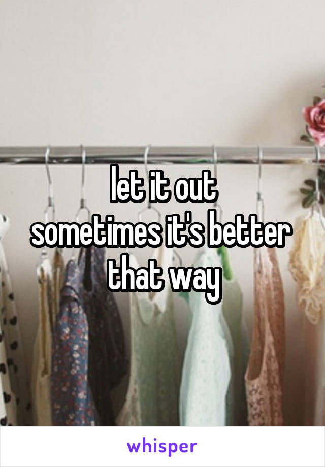 let it out
sometimes it's better 
that way