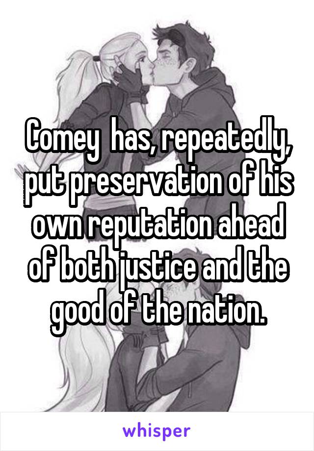 Comey  has, repeatedly, put preservation of his own reputation ahead of both justice and the good of the nation.