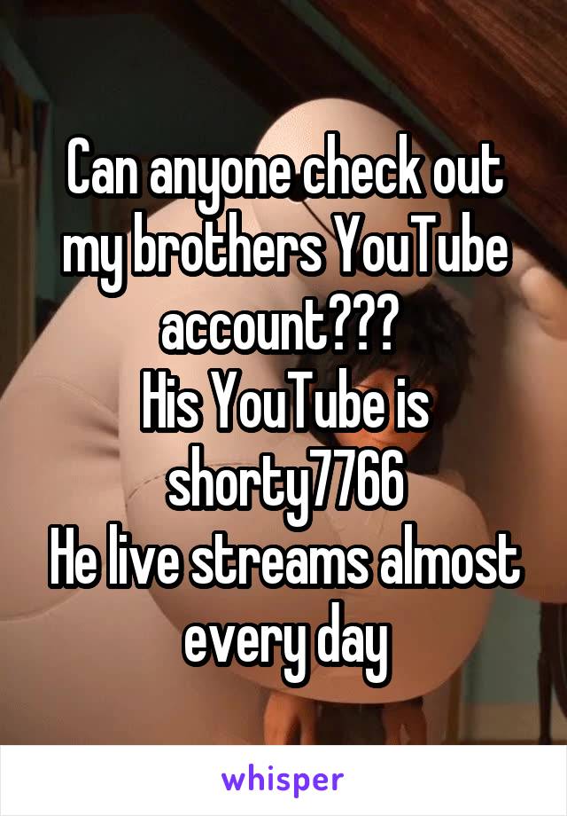 Can anyone check out my brothers YouTube account??? 
His YouTube is shorty7766
He live streams almost every day