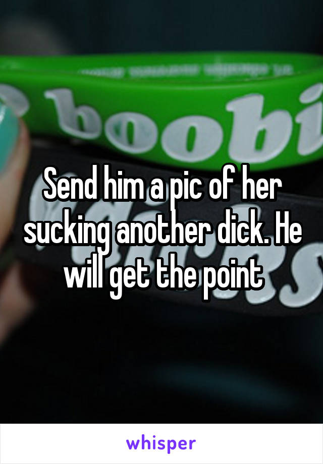 Send him a pic of her sucking another dick. He will get the point