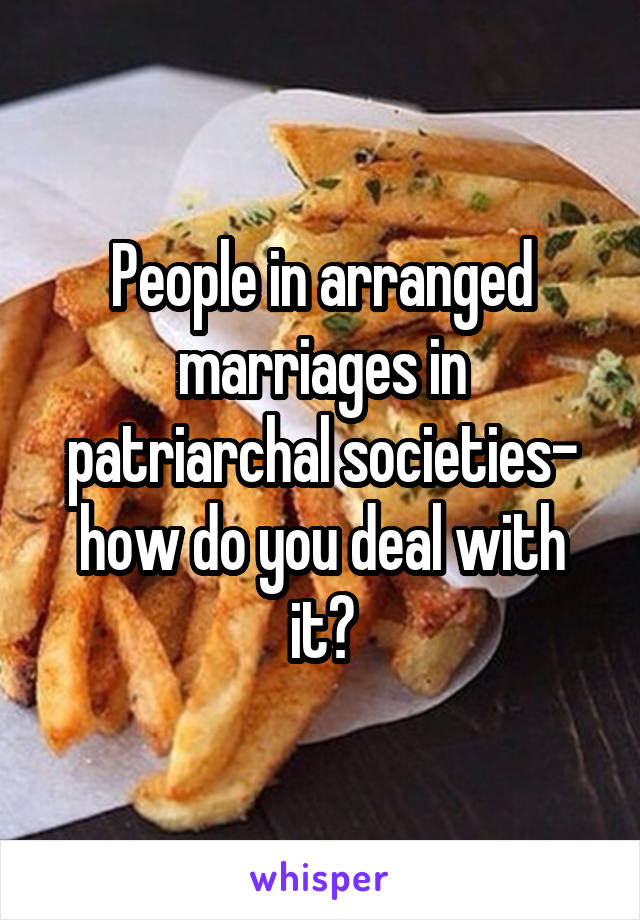 People in arranged marriages in patriarchal societies- how do you deal with it?