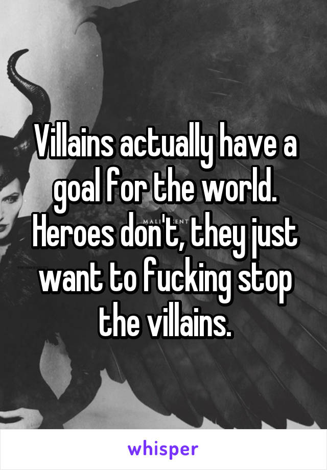 Villains actually have a goal for the world.
Heroes don't, they just want to fucking stop the villains.