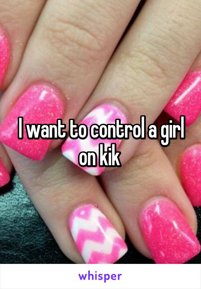 I want to control a girl on kik 