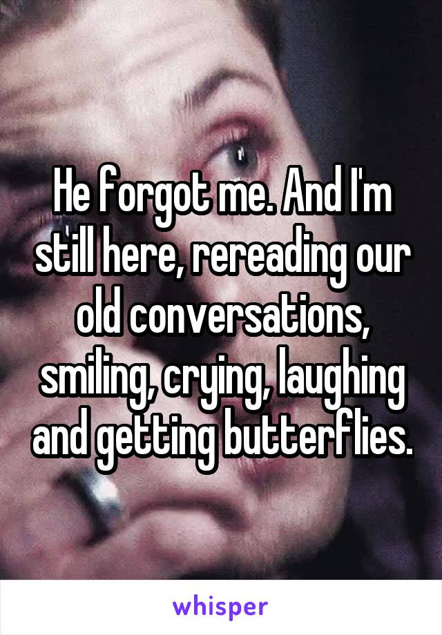 He forgot me. And I'm still here, rereading our old conversations, smiling, crying, laughing and getting butterflies.