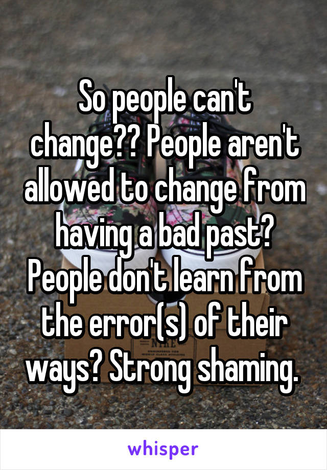 So people can't change?? People aren't allowed to change from having a bad past? People don't learn from the error(s) of their ways? Strong shaming. 