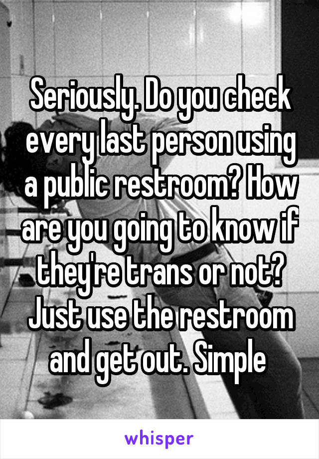 Seriously. Do you check every last person using a public restroom? How are you going to know if they're trans or not? Just use the restroom and get out. Simple 