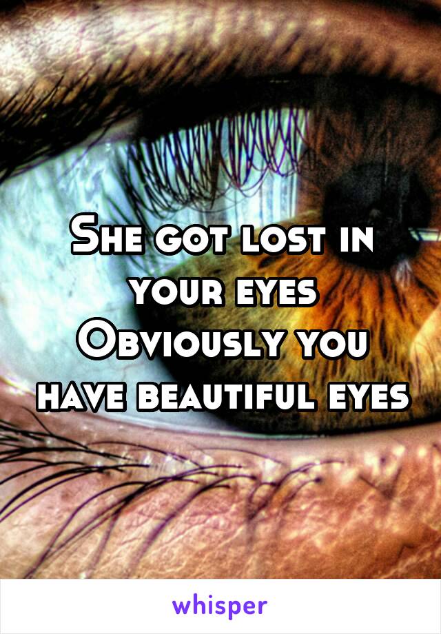 She got lost in your eyes
Obviously you have beautiful eyes