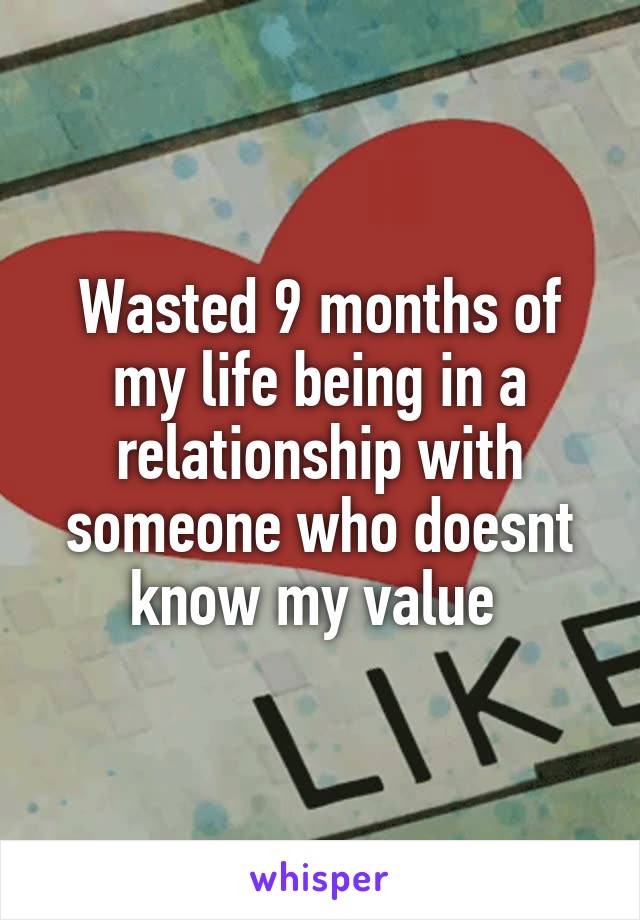 Wasted 9 months of my life being in a relationship with someone who doesnt know my value 