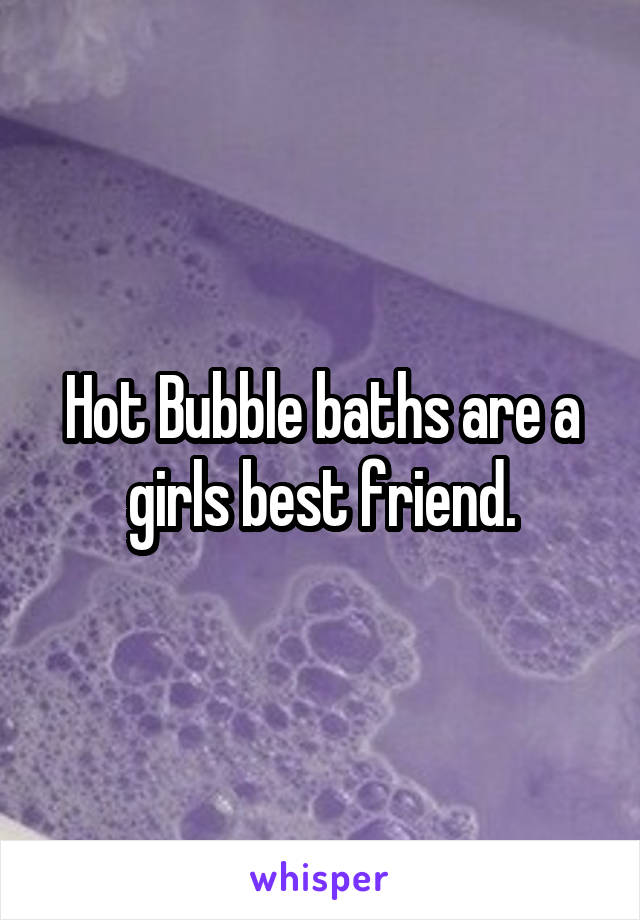 Hot Bubble baths are a girls best friend.