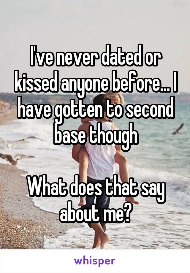 I've never dated or kissed anyone before... I have gotten to second base though

What does that say about me?