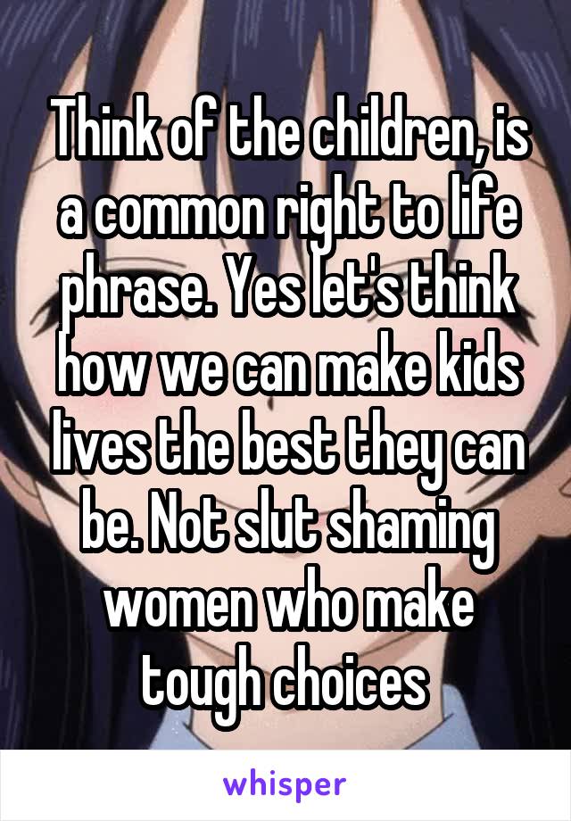 Think of the children, is a common right to life phrase. Yes let's think how we can make kids lives the best they can be. Not slut shaming women who make tough choices 