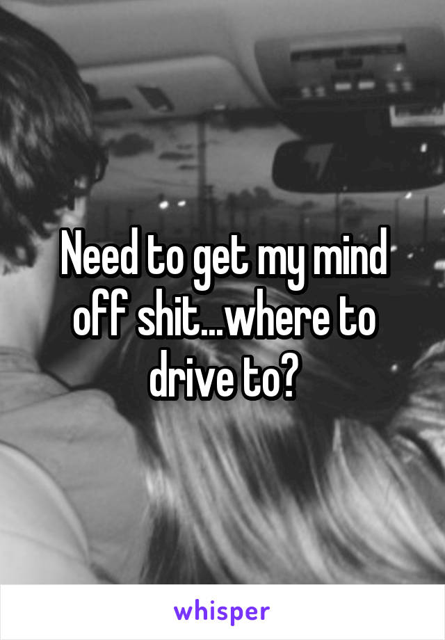 Need to get my mind off shit...where to drive to?