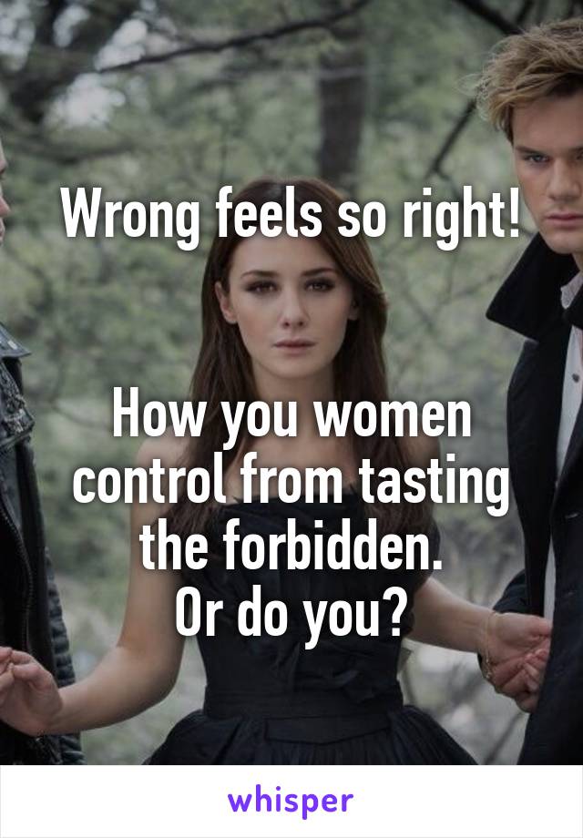 Wrong feels so right!


How you women control from tasting the forbidden.
Or do you?
