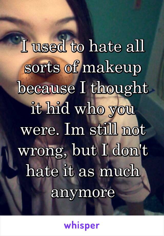 I used to hate all sorts of makeup because I thought it hid who you were. Im still not wrong, but I don't hate it as much anymore