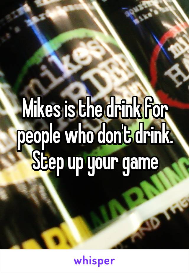 Mikes is the drink for people who don't drink. Step up your game