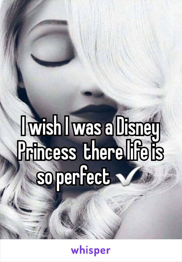 I wish I was a Disney Princess  there life is so perfect ✅