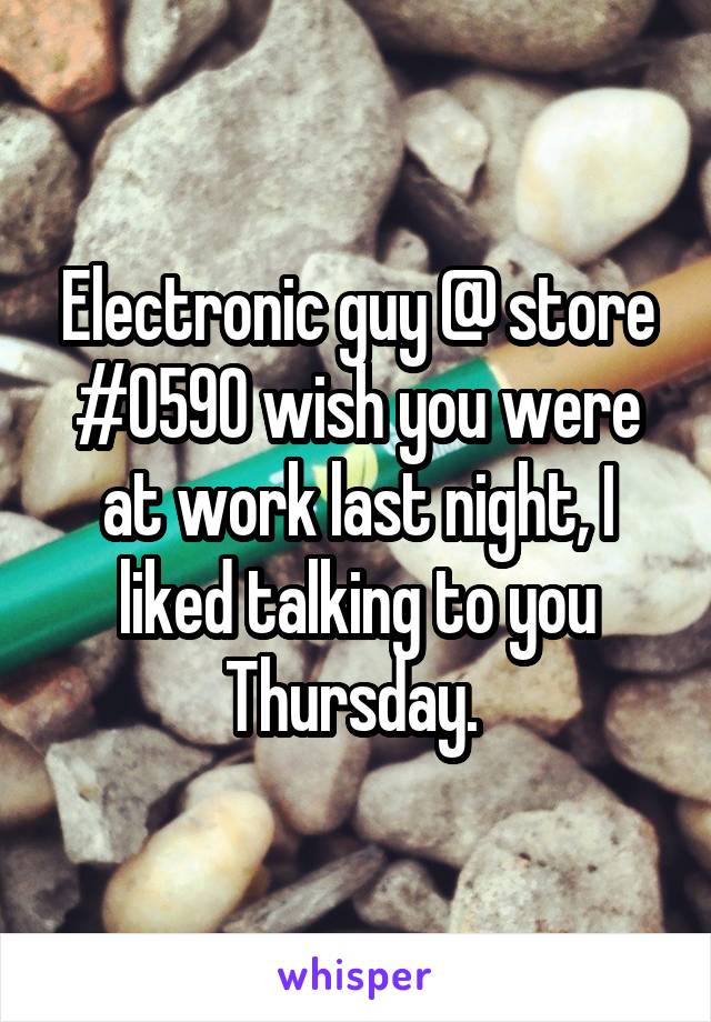 Electronic guy @ store #0590 wish you were at work last night, I liked talking to you Thursday. 