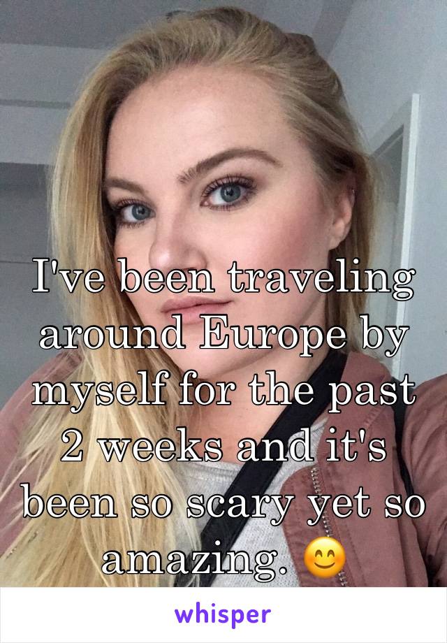 I've been traveling around Europe by myself for the past 2 weeks and it's been so scary yet so amazing. 😊