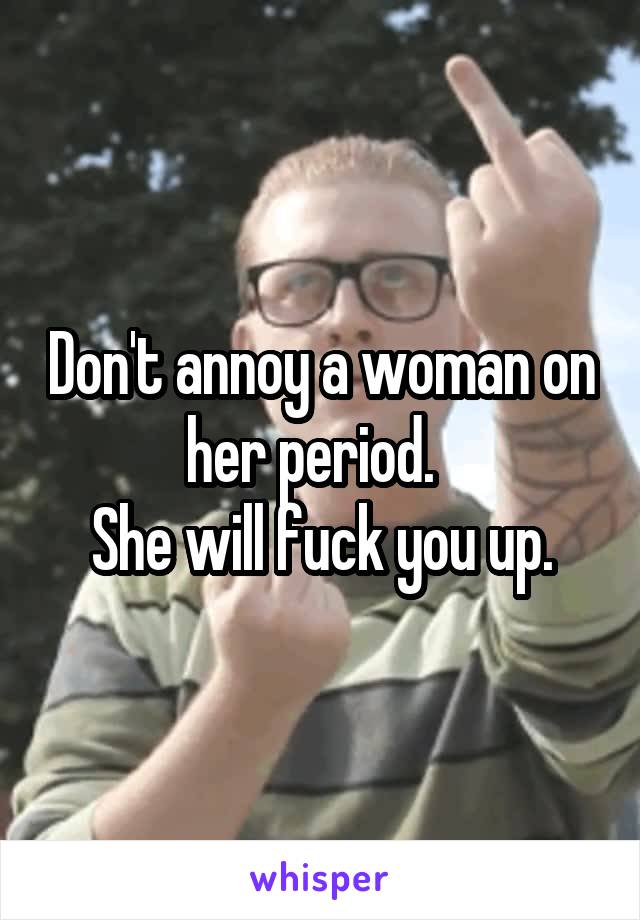 Don't annoy a woman on her period.  
She will fuck you up.