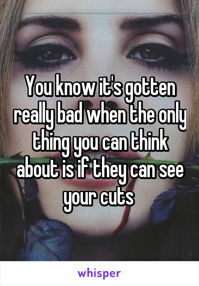 You know it's gotten really bad when the only thing you can think about is if they can see your cuts 