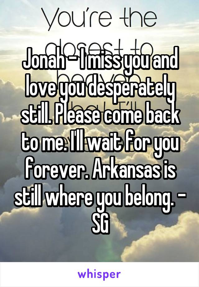 Jonah - I miss you and love you desperately still. Please come back to me. I'll wait for you forever. Arkansas is still where you belong. - SG