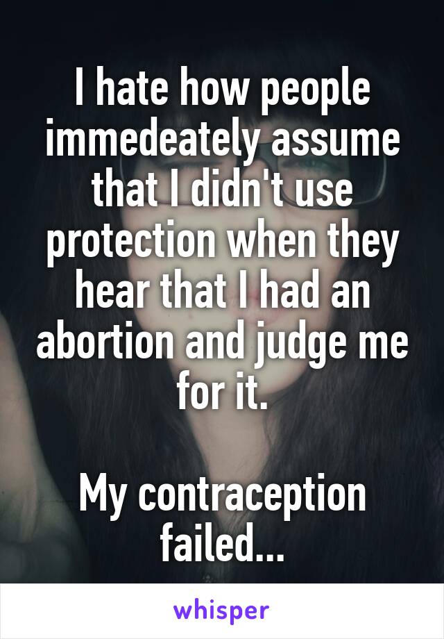 I hate how people immedeately assume that I didn't use protection when they hear that I had an abortion and judge me for it.

My contraception failed...