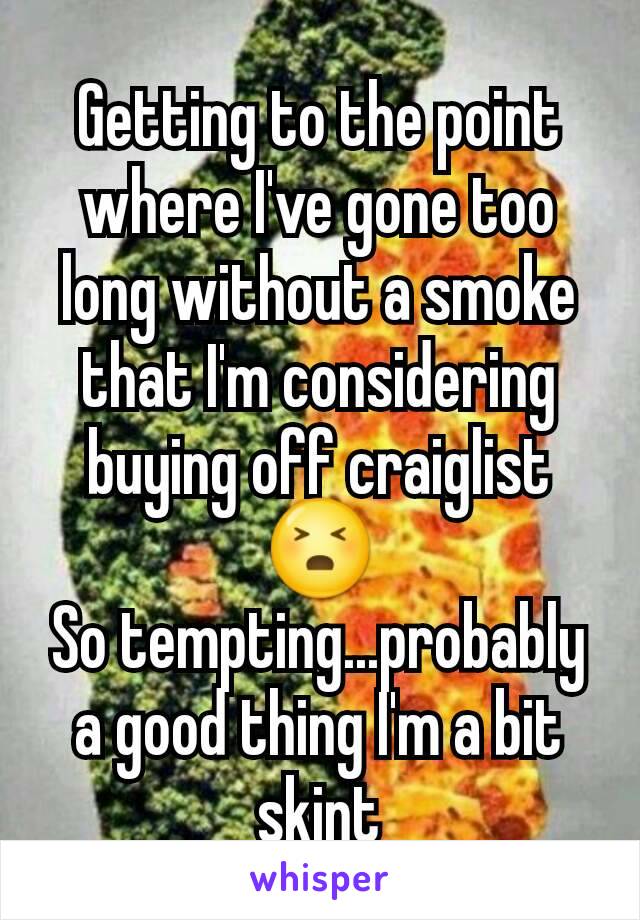 Getting to the point where I've gone too long without a smoke that I'm considering buying off craiglist
ðŸ˜£
So tempting...probably a good thing I'm a bit skint