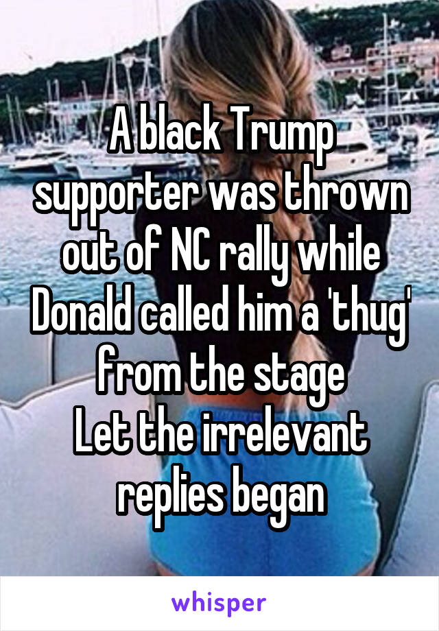 A black Trump supporter was thrown out of NC rally while Donald called him a 'thug' from the stage
Let the irrelevant replies began