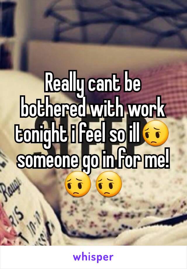 Really cant be bothered with work tonight i feel so illðŸ˜” someone go in for me!ðŸ˜”ðŸ˜”