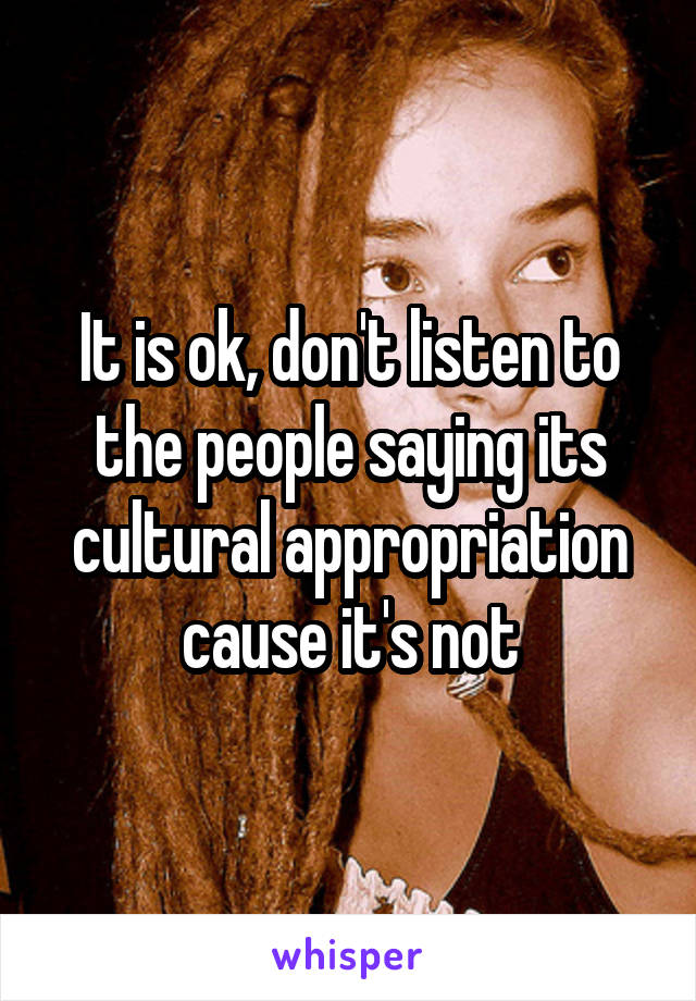 It is ok, don't listen to the people saying its cultural appropriation cause it's not