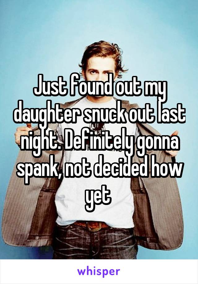 Just found out my daughter snuck out last night. Definitely gonna spank, not decided how yet 