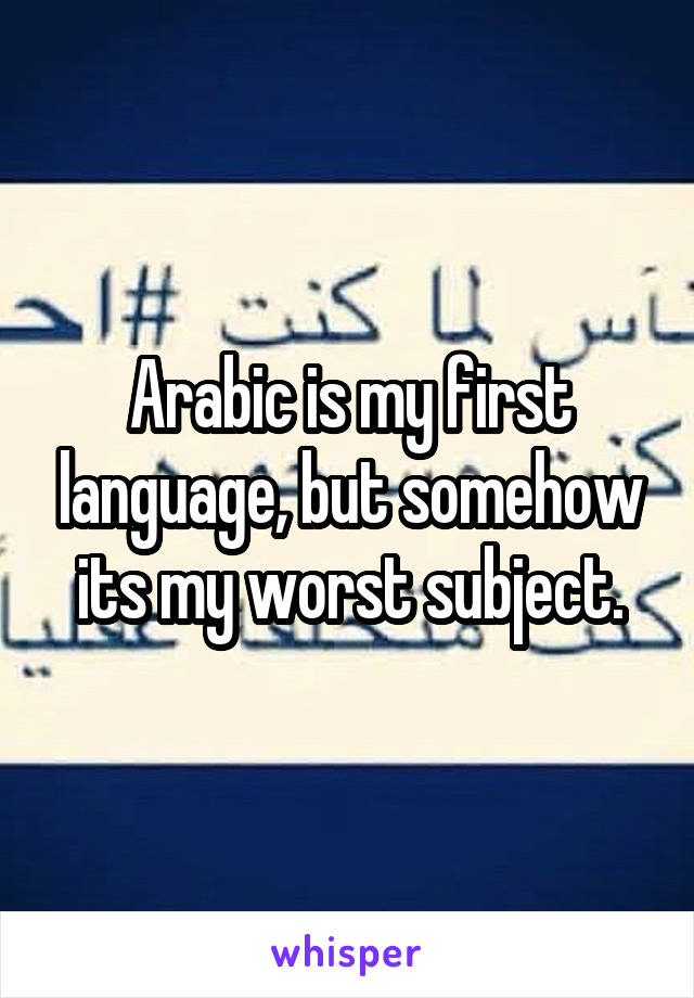 Arabic is my first language, but somehow its my worst subject.