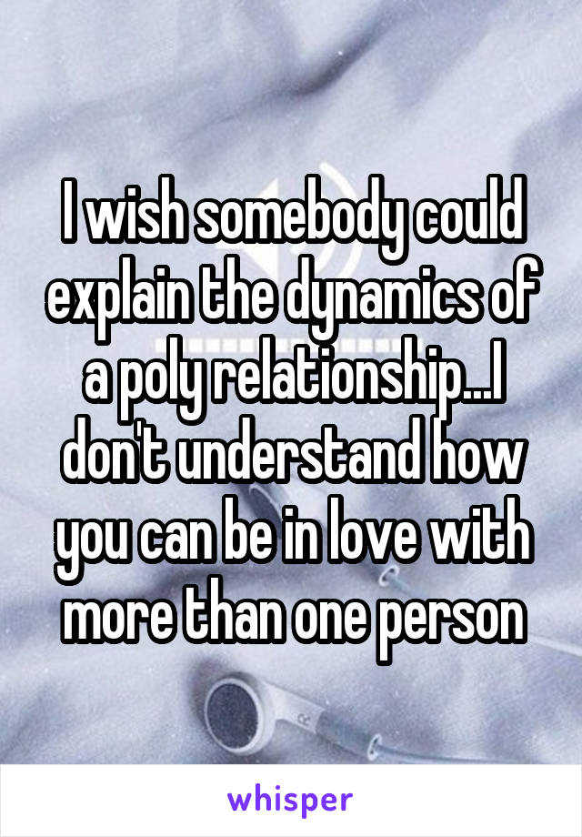 I wish somebody could explain the dynamics of a poly relationship...I don't understand how you can be in love with more than one person
