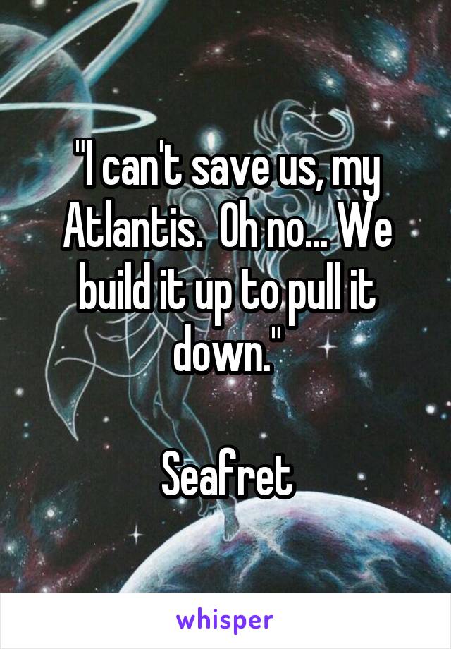 "I can't save us, my Atlantis.  Oh no... We build it up to pull it down."

Seafret