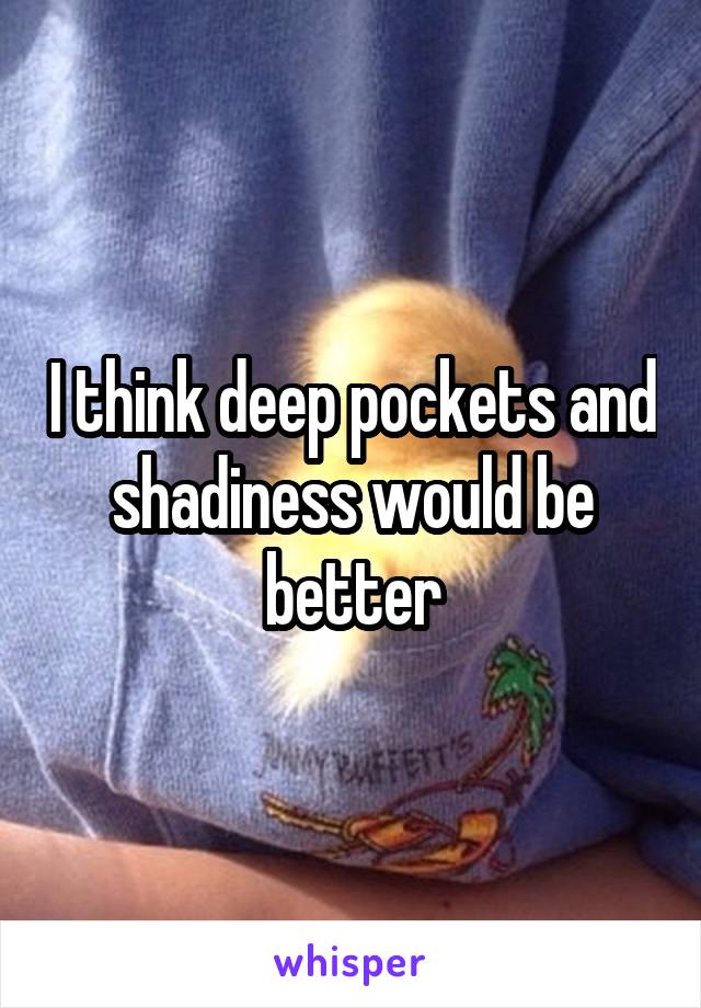 I think deep pockets and shadiness would be better