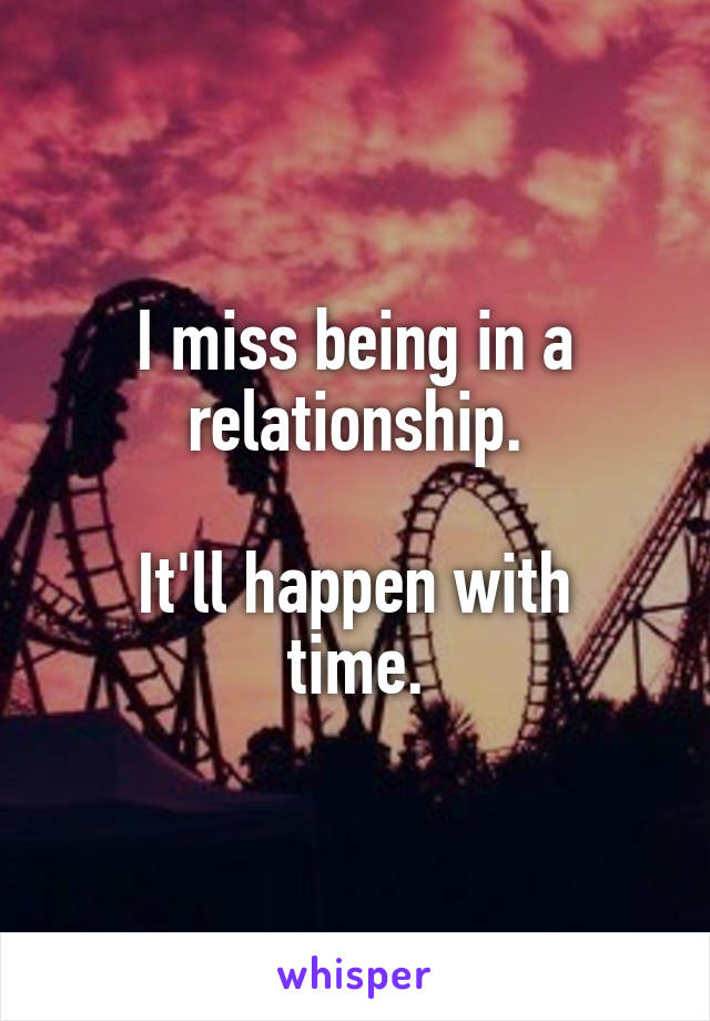 I miss being in a relationship.

It'll happen with time.