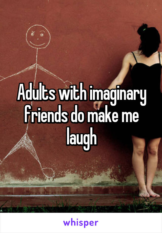 Adults with imaginary friends do make me laugh