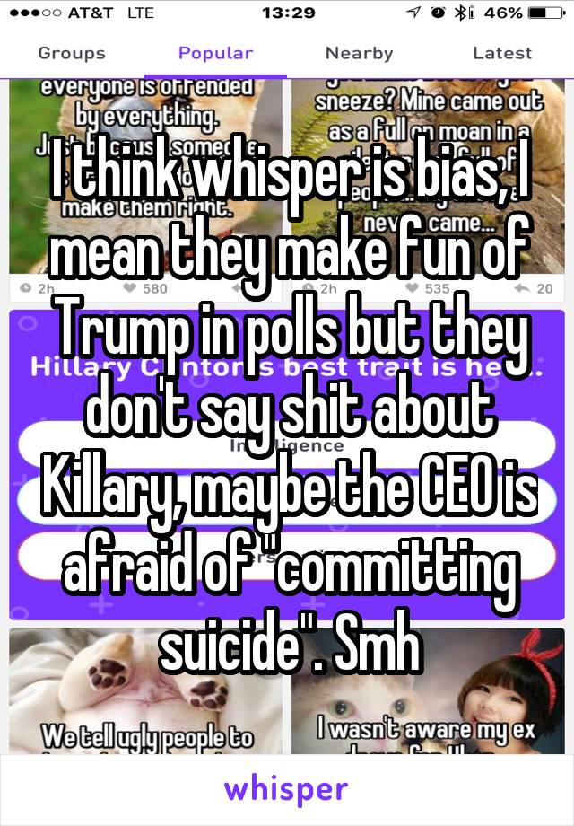 I think whisper is bias, I mean they make fun of Trump in polls but they don't say shit about Killary, maybe the CEO is afraid of "committing suicide". Smh