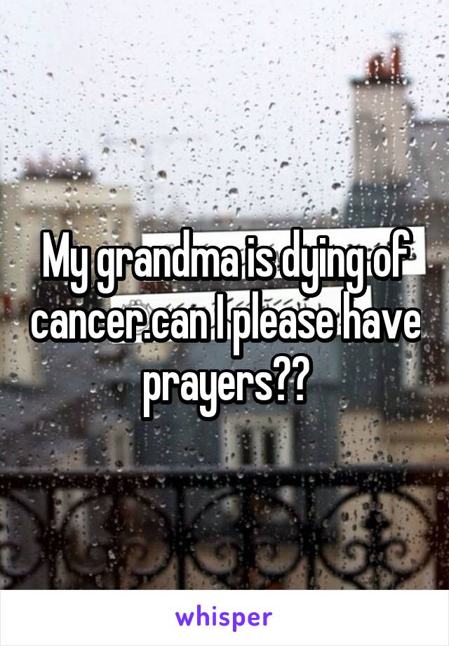 My grandma is dying of cancer.can I please have prayers?😭